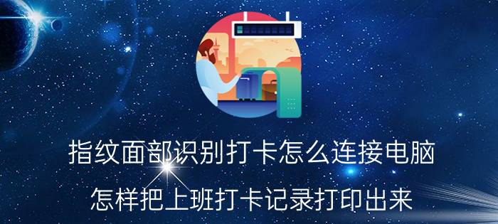 指纹面部识别打卡怎么连接电脑 怎样把上班打卡记录打印出来？